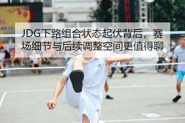 JDG下路组合状态起伏背后，赛场细节与后续调整空间更值得聊